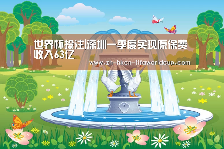 世界杯投注|深圳一季度实现原保费收入63亿