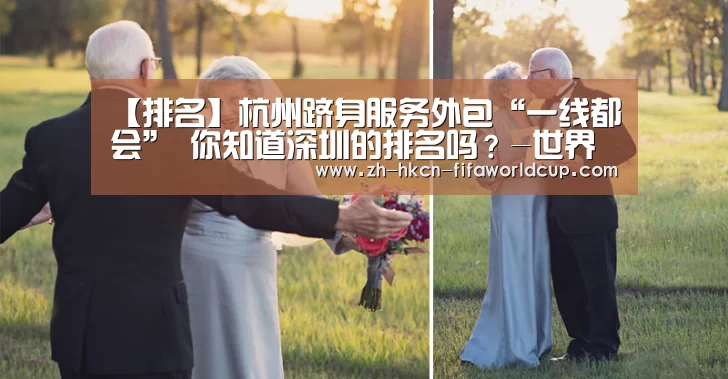 
【排名】杭州跻身服务外包“一线都会” 你知道深圳的排名吗？-世界杯投注