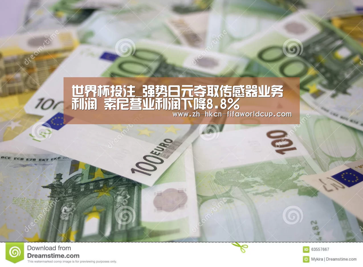 世界杯投注_强势日元夺取传感器业务利润 索尼营业利润下降8.8%(图4) 世界杯投注