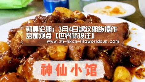 郭昊论期：3月4日螺纹期货操作盘前观点【世界杯投注】